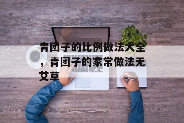 青团子的比例做法大全，青团子的家常做法无艾草-第1张图片-
