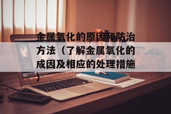 金属氧化的原因和防治方法（了解金属氧化的成因及相应的处理措施）-第1张图片-