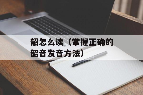 韶怎么读（掌握正确的韶音发音方法）-第1张图片-