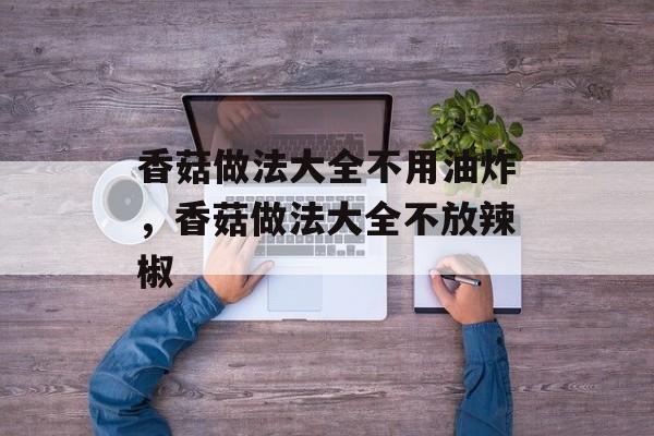 香菇做法大全不用油炸，香菇做法大全不放辣椒-第1张图片-