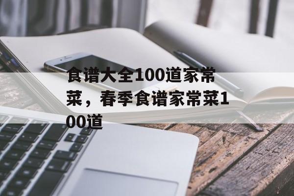 食谱大全100道家常菜，春季食谱家常菜100道-第1张图片-