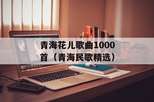 青海花儿歌曲1000首（青海民歌精选）-第1张图片-