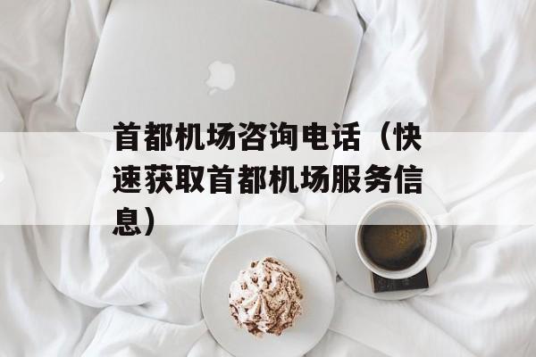 首都机场咨询电话（快速获取首都机场服务信息）-第1张图片-