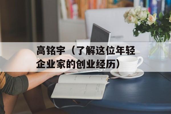 高铭宇（了解这位年轻企业家的创业经历）-第1张图片-