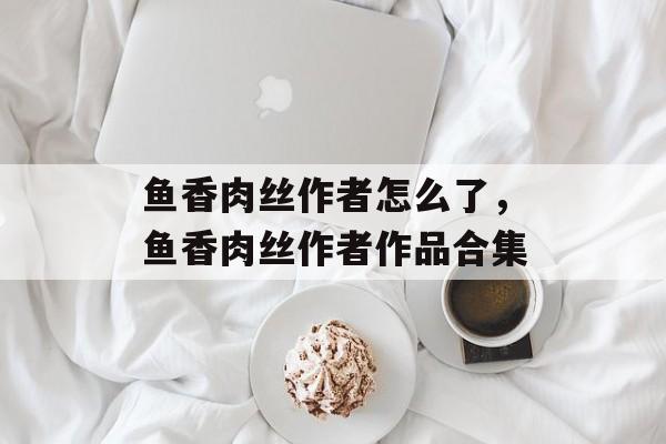 鱼香肉丝作者怎么了，鱼香肉丝作者作品合集-第1张图片-