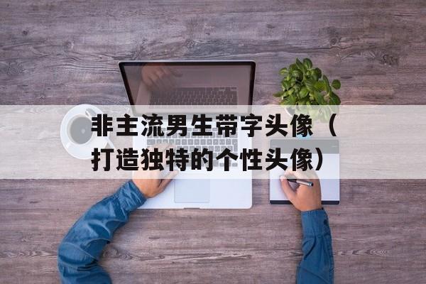 非主流男生带字头像（打造独特的个性头像）-第1张图片-