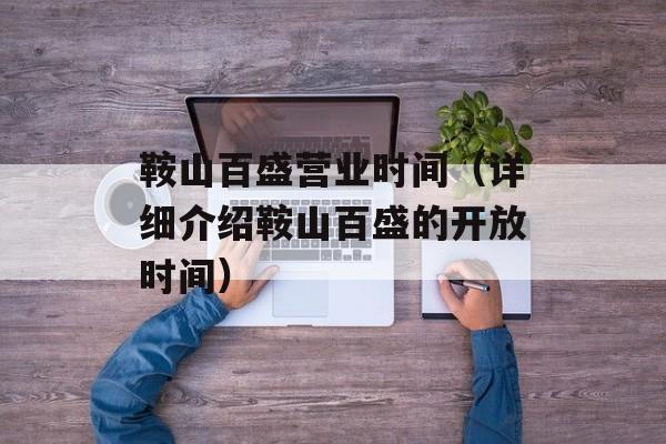 鞍山百盛营业时间（详细介绍鞍山百盛的开放时间）-第1张图片-