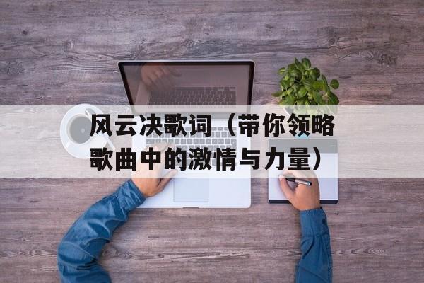 风云决歌词（带你领略歌曲中的激情与力量）-第1张图片-