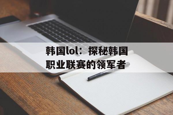 韩国lol：探秘韩国职业联赛的领军者-第1张图片-