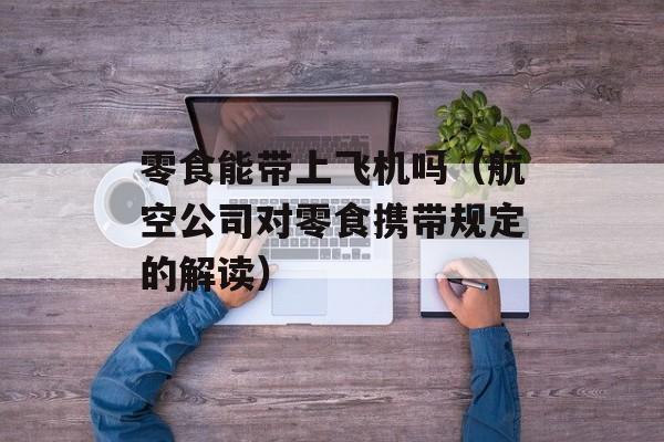 零食能带上飞机吗（航空公司对零食携带规定的解读）-第1张图片-