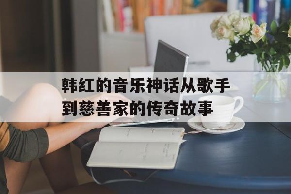 韩红的音乐神话从歌手到慈善家的传奇故事-第1张图片-