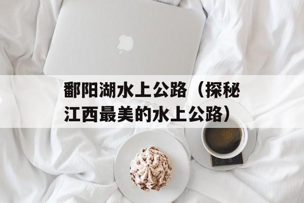 鄱阳湖水上公路（探秘江西最美的水上公路）-第1张图片-