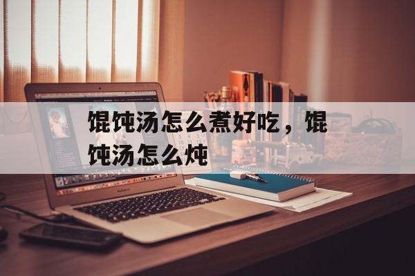 馄饨汤怎么煮好吃，馄饨汤怎么炖-第1张图片-