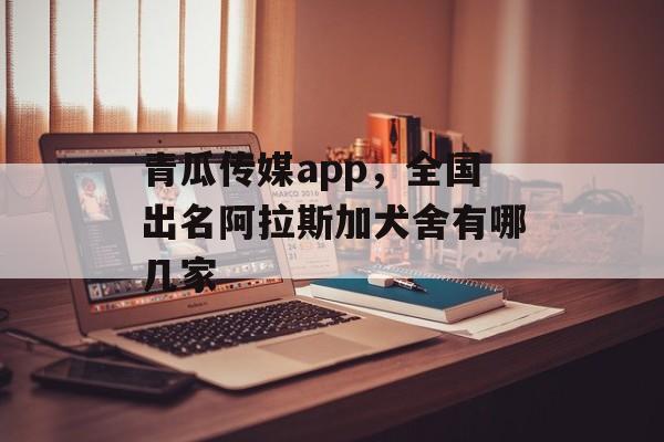 青瓜传媒app，全国出名阿拉斯加犬舍有哪几家-第1张图片-