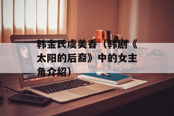 韩金氏虞美香（韩剧《太阳的后裔》中的女主角介绍）-第1张图片-