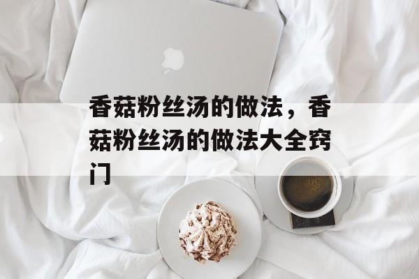 香菇粉丝汤的做法，香菇粉丝汤的做法大全窍门-第1张图片-
