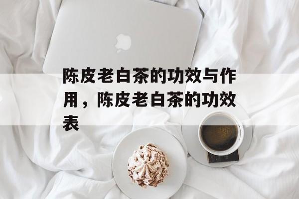 陈皮老白茶的功效与作用，陈皮老白茶的功效表-第1张图片-