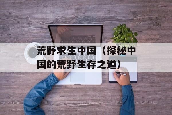 荒野求生中国（探秘中国的荒野生存之道）-第1张图片-