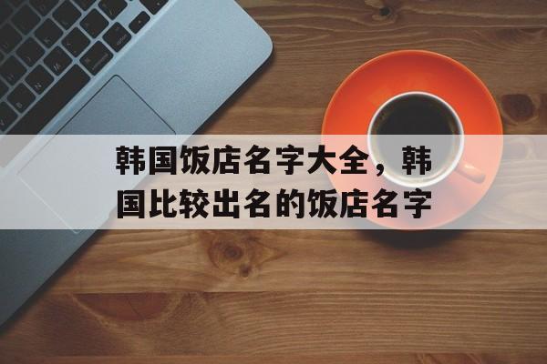 韩国饭店名字大全，韩国比较出名的饭店名字-第1张图片-