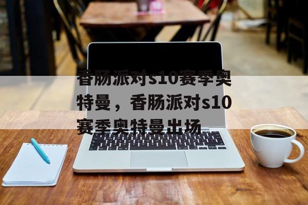 香肠派对s10赛季奥特曼，香肠派对s10赛季奥特曼出场-第1张图片-