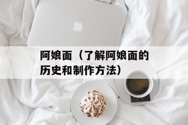 阿娘面（了解阿娘面的历史和制作方法）-第1张图片-