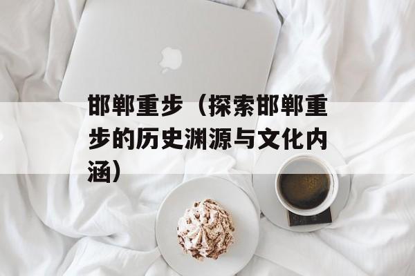 邯郸重步（探索邯郸重步的历史渊源与文化内涵）-第1张图片-