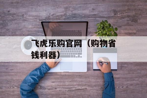 飞虎乐购官网（购物省钱利器）-第1张图片-