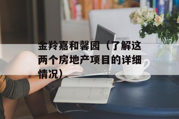金羚嘉和馨园（了解这两个房地产项目的详细情况）-第1张图片-