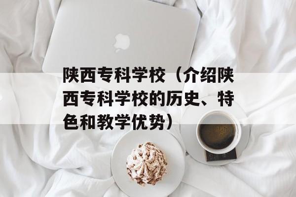 陕西专科学校（介绍陕西专科学校的历史、特色和教学优势）-第1张图片-