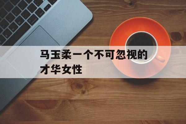 马玉柔一个不可忽视的才华女性-第1张图片-