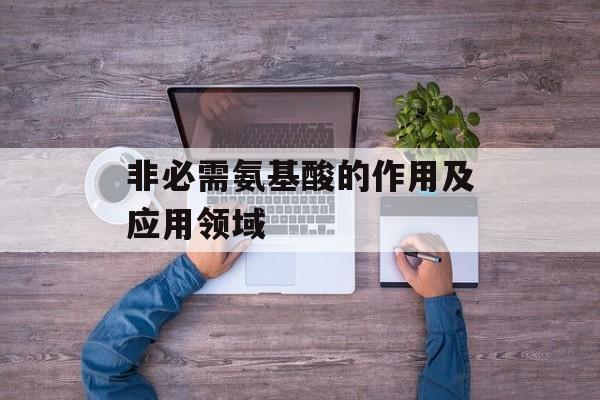 非必需氨基酸的作用及应用领域-第1张图片-