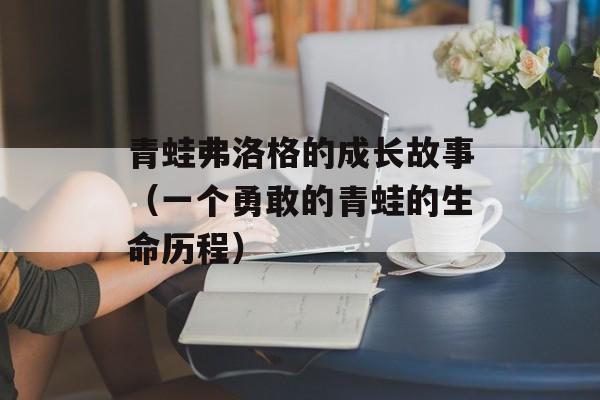 青蛙弗洛格的成长故事（一个勇敢的青蛙的生命历程）-第1张图片-