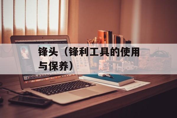 锋头（锋利工具的使用与保养）-第1张图片-