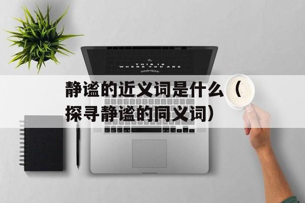 静谧的近义词是什么（探寻静谧的同义词）-第1张图片-