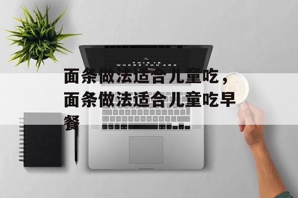 面条做法适合儿童吃，面条做法适合儿童吃早餐-第1张图片-