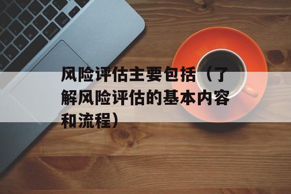 风险评估主要包括（了解风险评估的基本内容和流程）-第1张图片-
