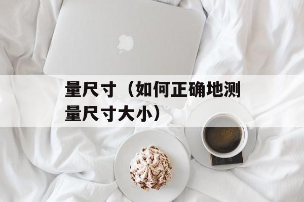 量尺寸（如何正确地测量尺寸大小）-第1张图片-