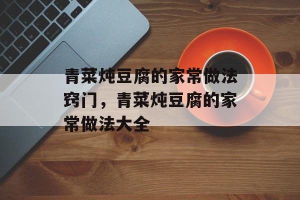 青菜炖豆腐的家常做法窍门，青菜炖豆腐的家常做法大全-第1张图片-