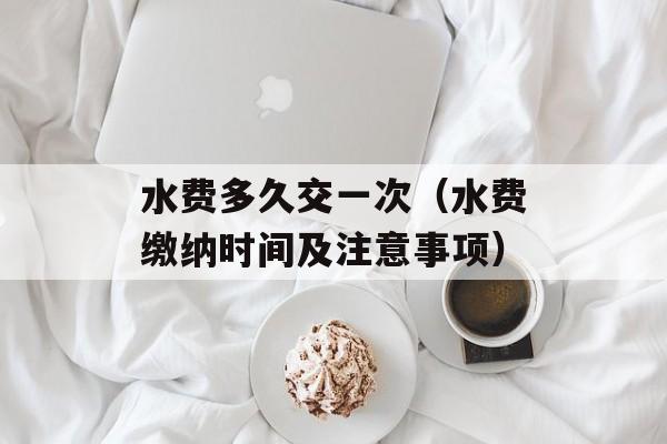 水费多久交一次（水费缴纳时间及注意事项）-第1张图片-