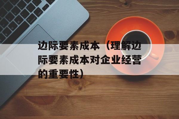 边际要素成本（理解边际要素成本对企业经营的重要性）-第1张图片-