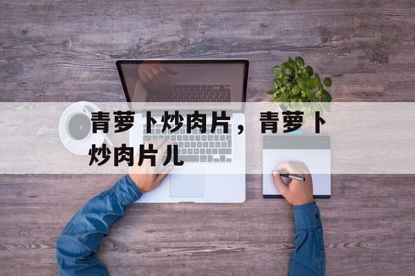 青萝卜炒肉片，青萝卜炒肉片儿-第1张图片-