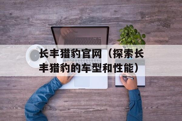 长丰猎豹官网（探索长丰猎豹的车型和性能）-第1张图片-