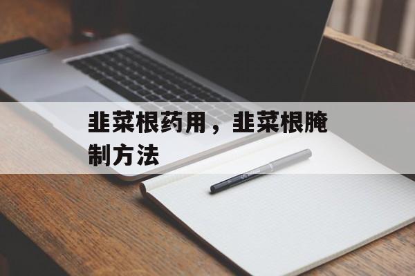韭菜根药用，韭菜根腌制方法-第1张图片-