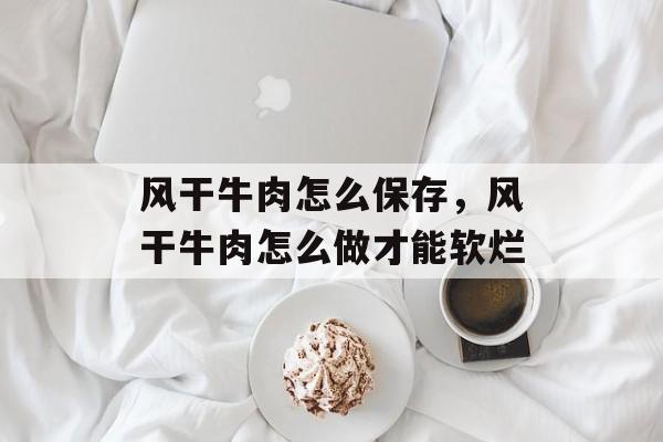 风干牛肉怎么保存，风干牛肉怎么做才能软烂-第1张图片-