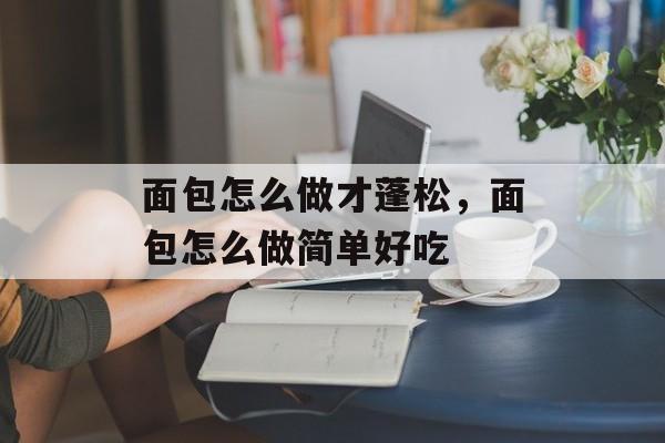 面包怎么做才蓬松，面包怎么做简单好吃-第1张图片-