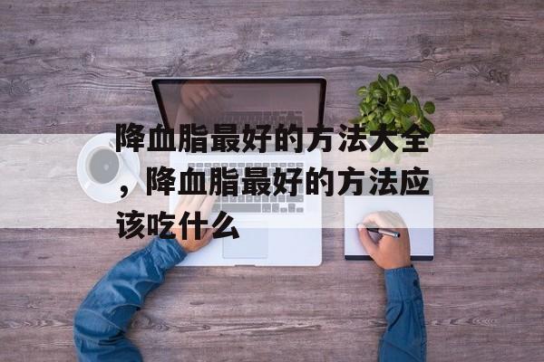 降血脂最好的方法大全，降血脂最好的方法应该吃什么-第1张图片-