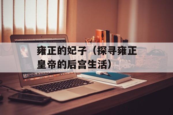 雍正的妃子（探寻雍正皇帝的后宫生活）-第1张图片-