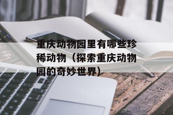 重庆动物园里有哪些珍稀动物（探索重庆动物园的奇妙世界）-第1张图片-