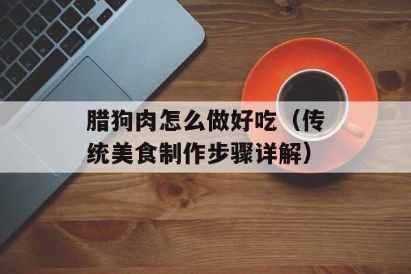 腊狗肉怎么做好吃（传统美食制作步骤详解）-第1张图片-