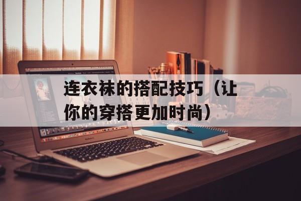 连衣袜的搭配技巧（让你的穿搭更加时尚）-第1张图片-